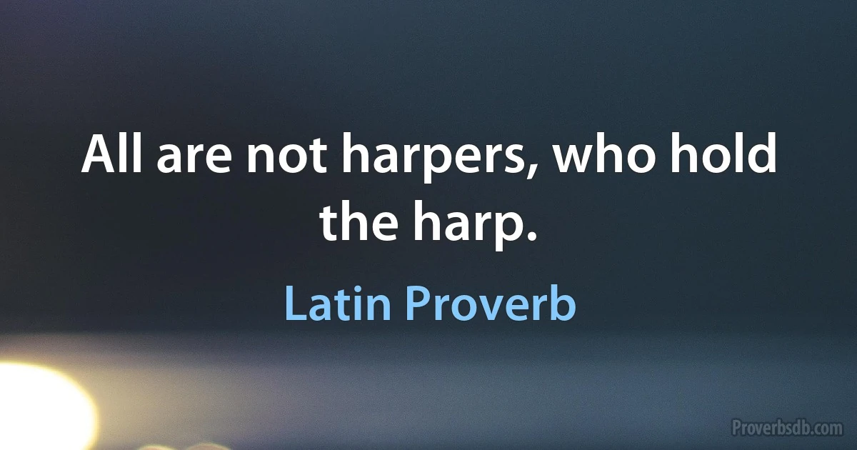 All are not harpers, who hold the harp. (Latin Proverb)