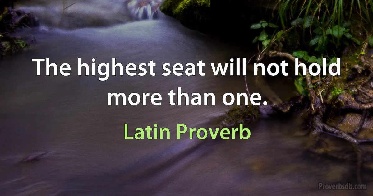 The highest seat will not hold more than one. (Latin Proverb)