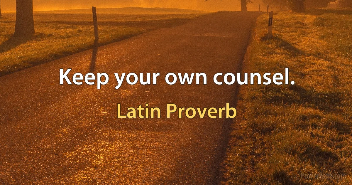 Keep your own counsel. (Latin Proverb)