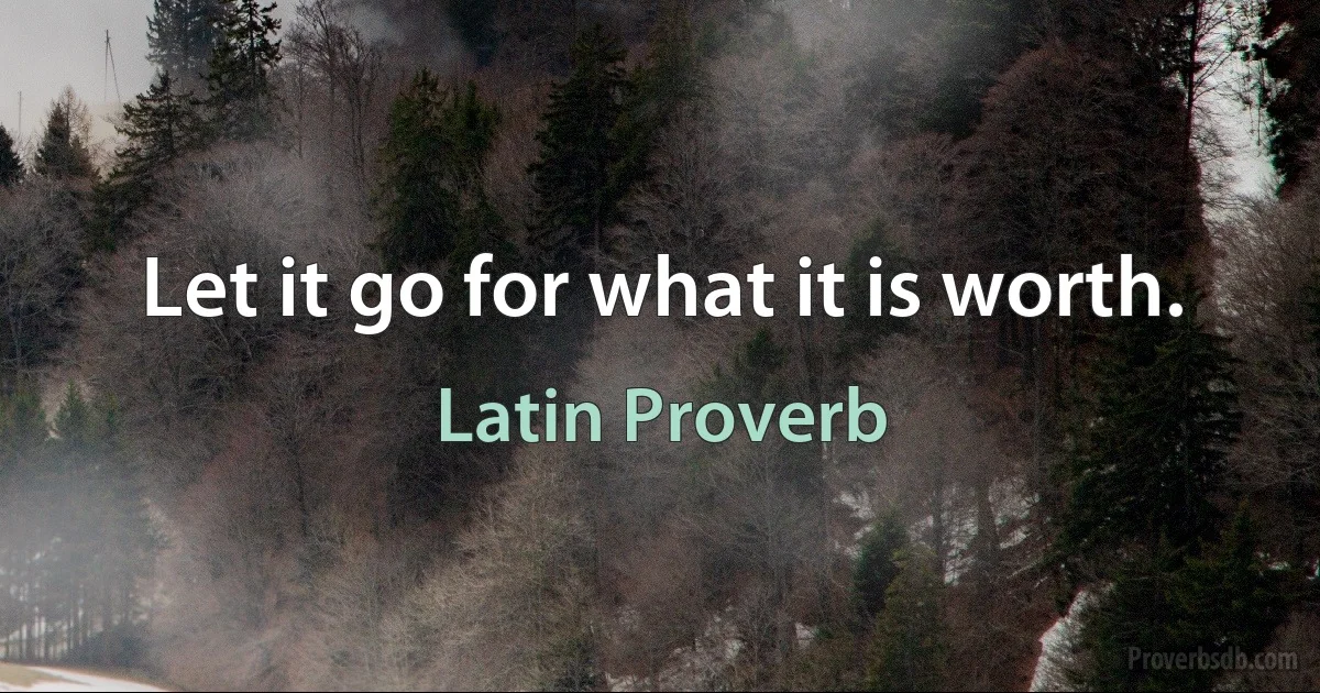 Let it go for what it is worth. (Latin Proverb)