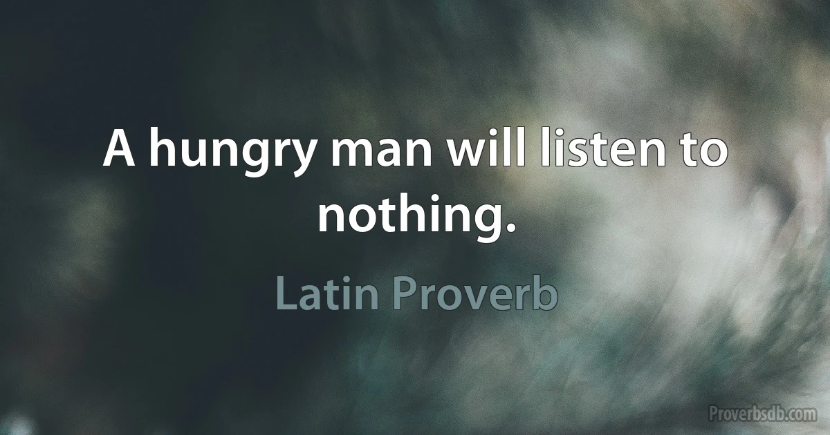 A hungry man will listen to nothing. (Latin Proverb)