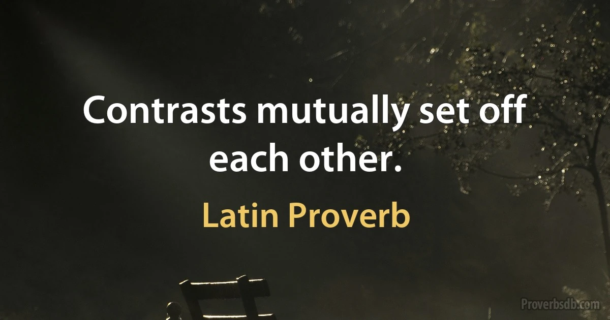 Contrasts mutually set off each other. (Latin Proverb)