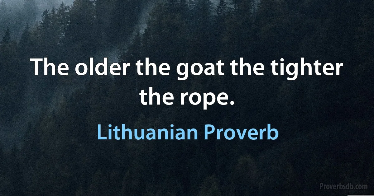 The older the goat the tighter the rope. (Lithuanian Proverb)