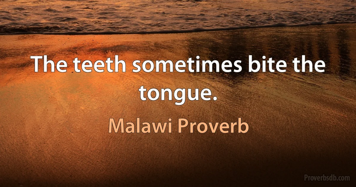 The teeth sometimes bite the tongue. (Malawi Proverb)