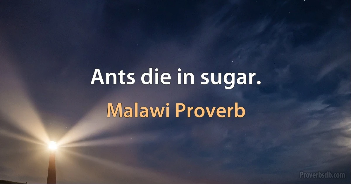 Ants die in sugar. (Malawi Proverb)