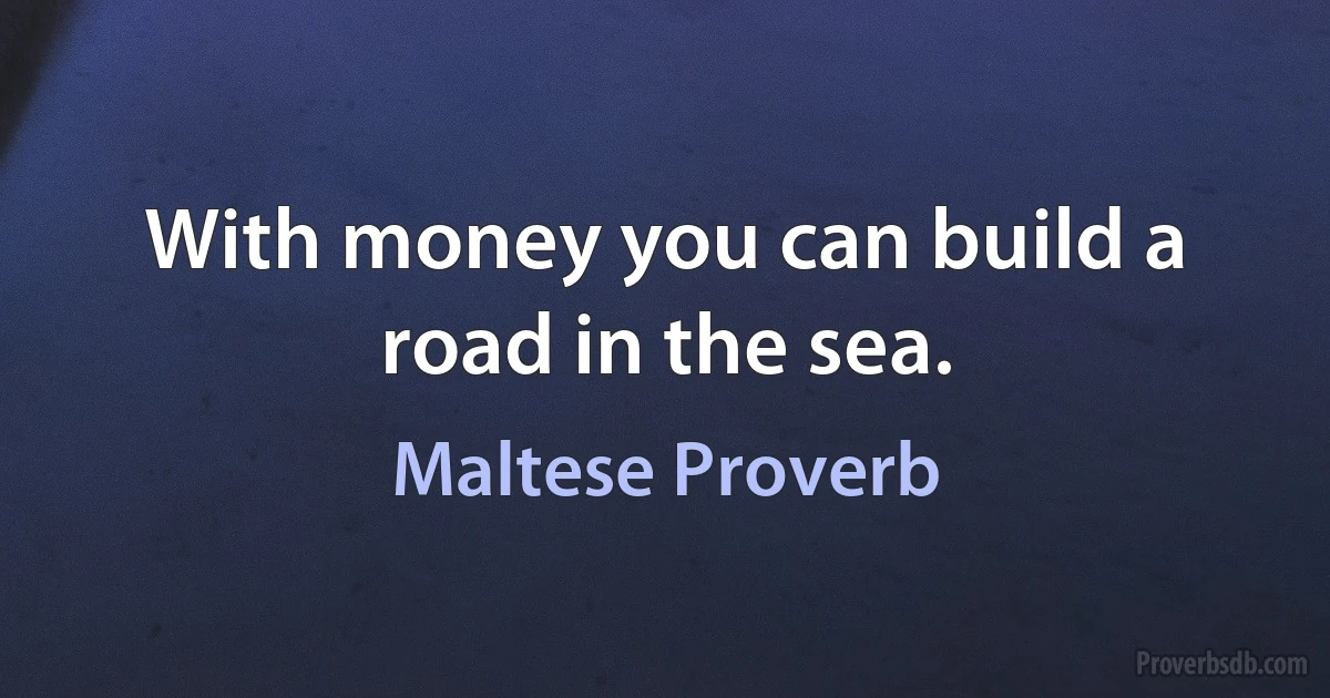 With money you can build a road in the sea. (Maltese Proverb)