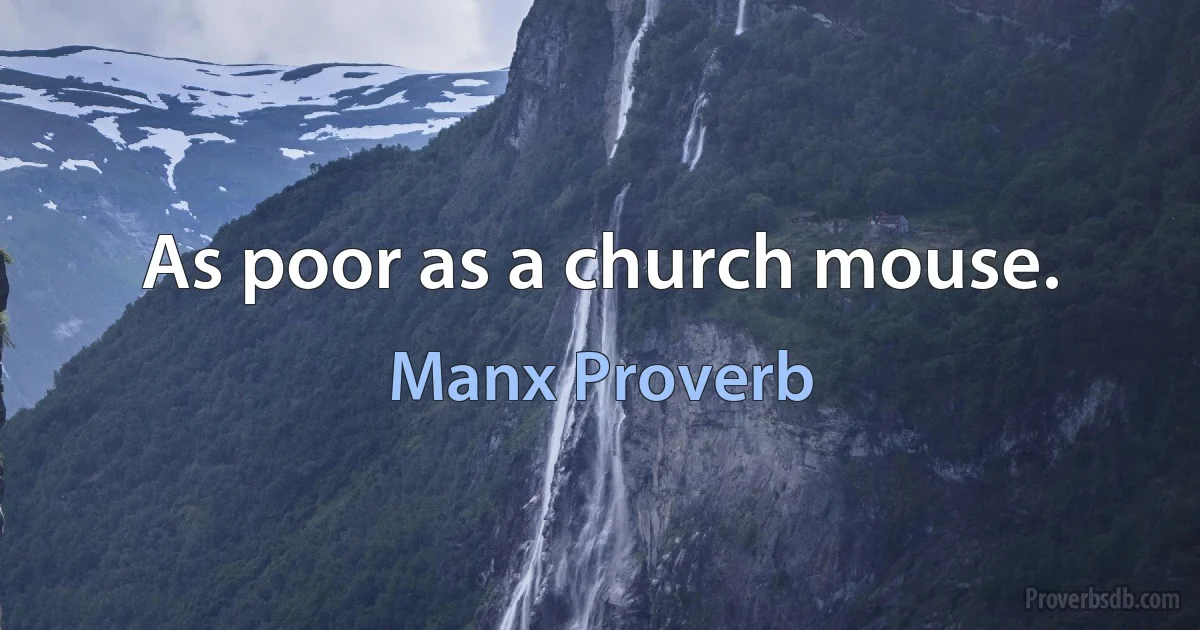 As poor as a church mouse. (Manx Proverb)