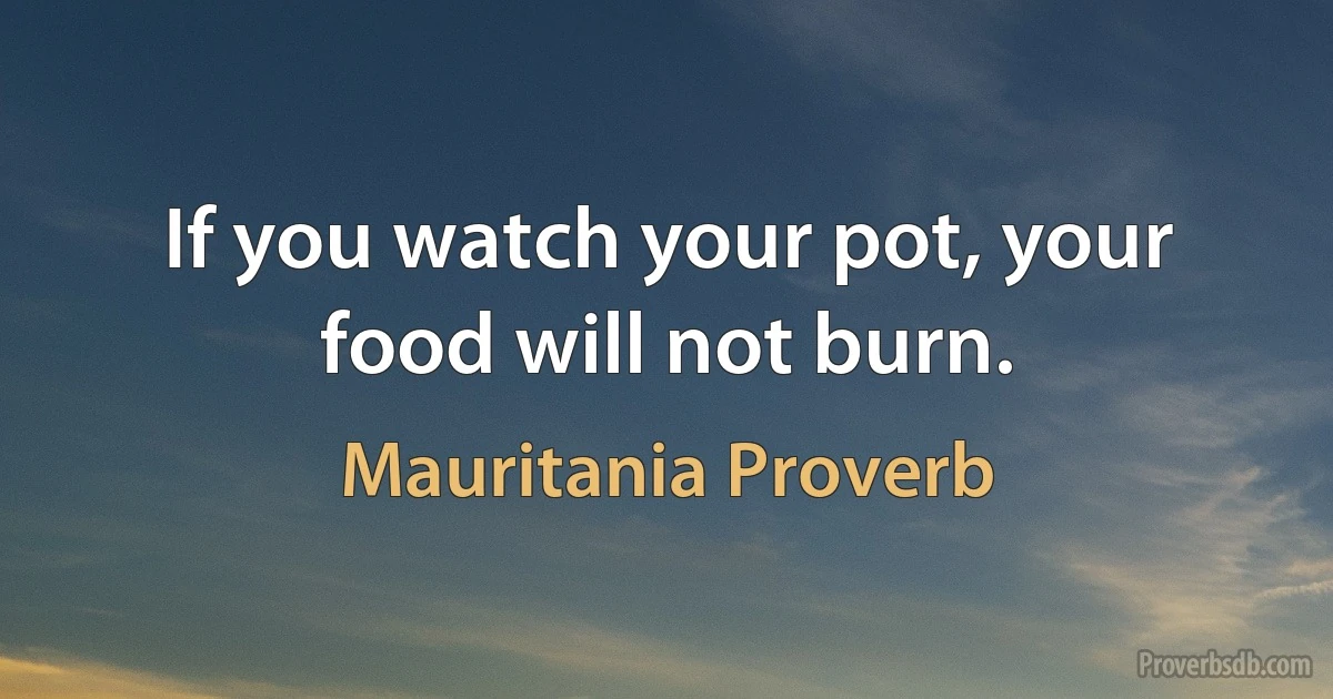 If you watch your pot, your food will not burn. (Mauritania Proverb)