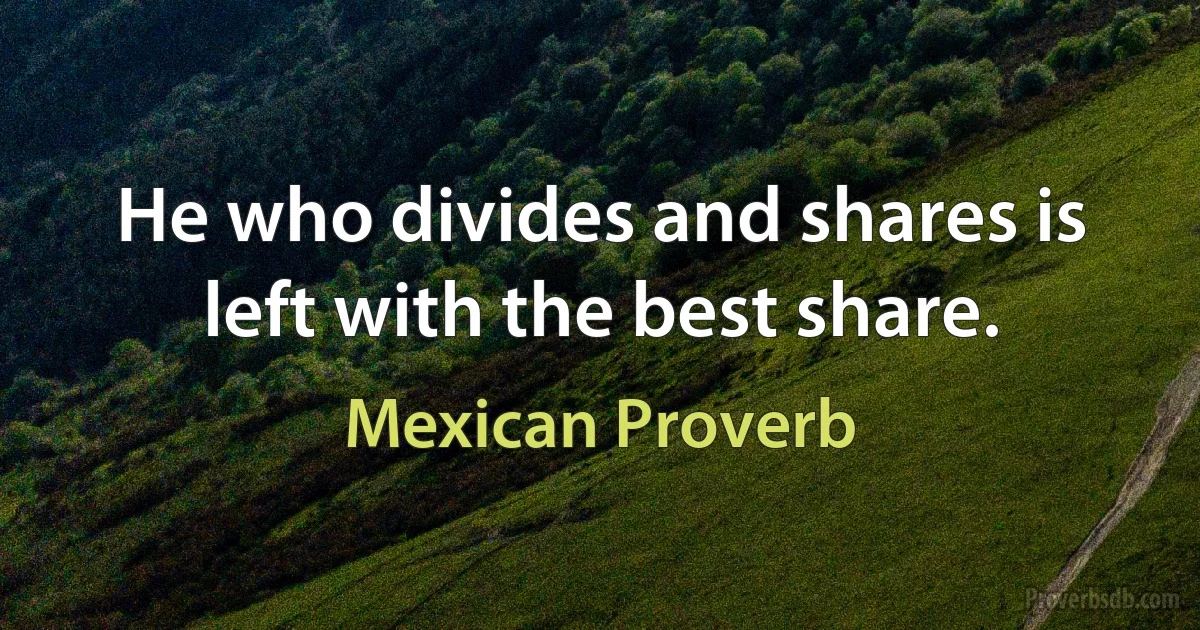 He who divides and shares is left with the best share. (Mexican Proverb)