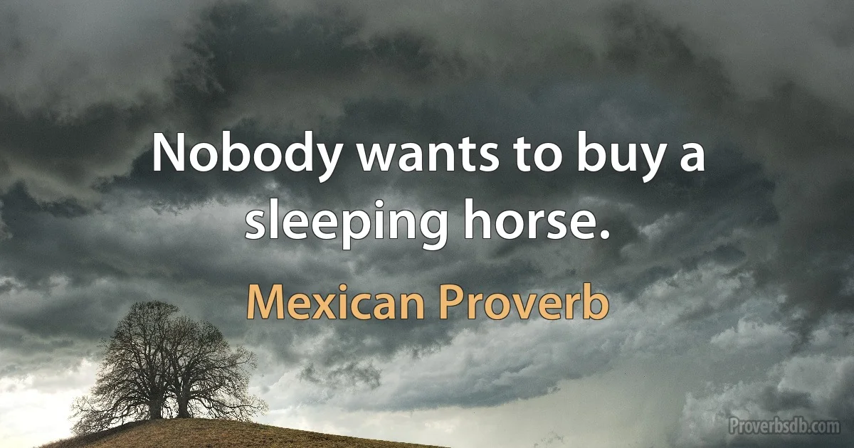 Nobody wants to buy a sleeping horse. (Mexican Proverb)