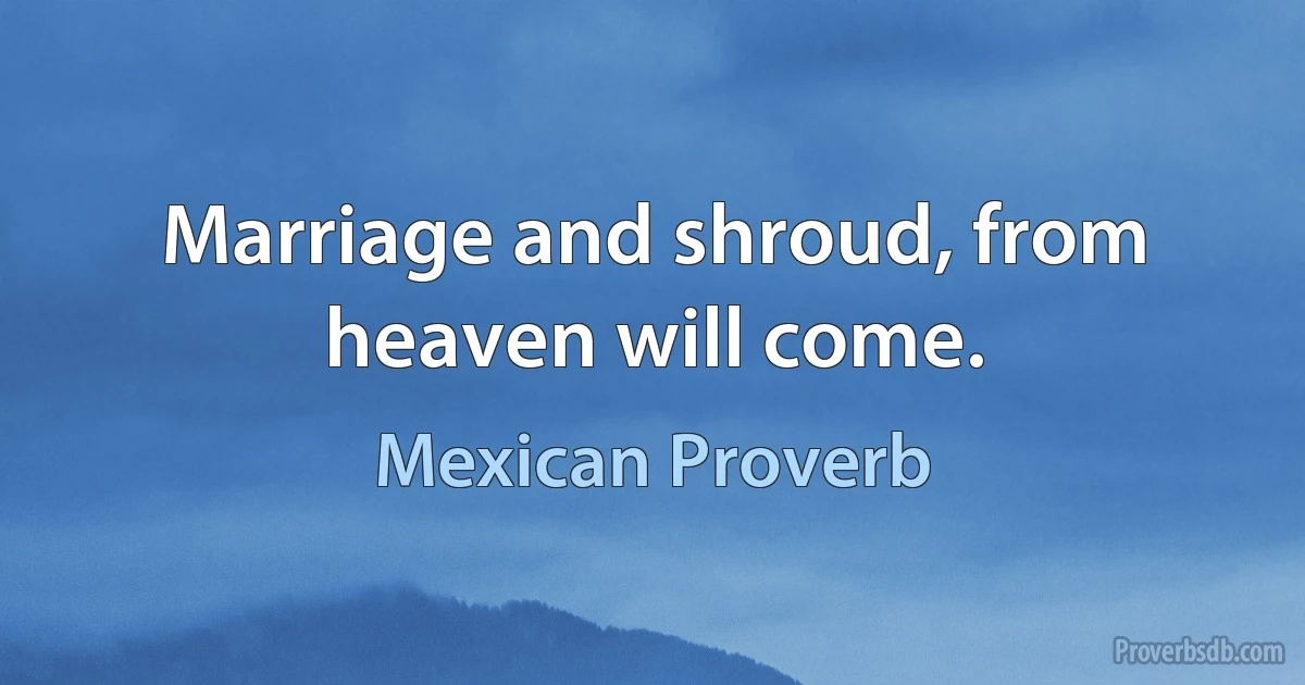 Marriage and shroud, from heaven will come. (Mexican Proverb)