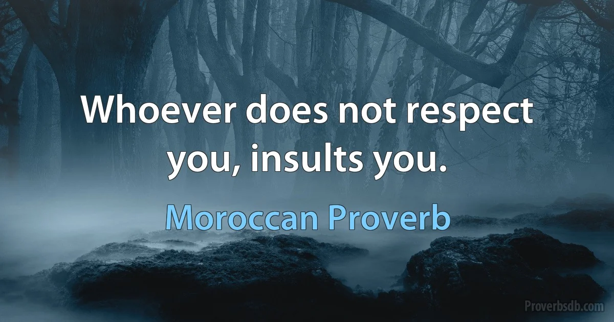 Whoever does not respect you, insults you. (Moroccan Proverb)