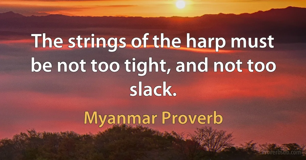 The strings of the harp must be not too tight, and not too slack. (Myanmar Proverb)