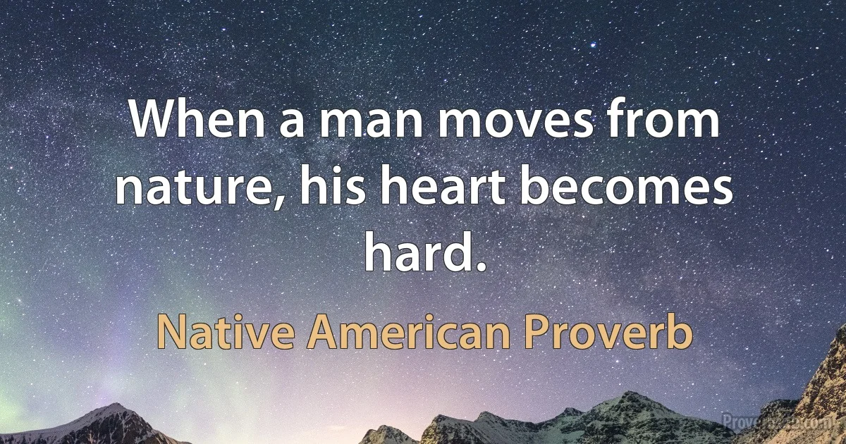 When a man moves from nature, his heart becomes hard. (Native American Proverb)