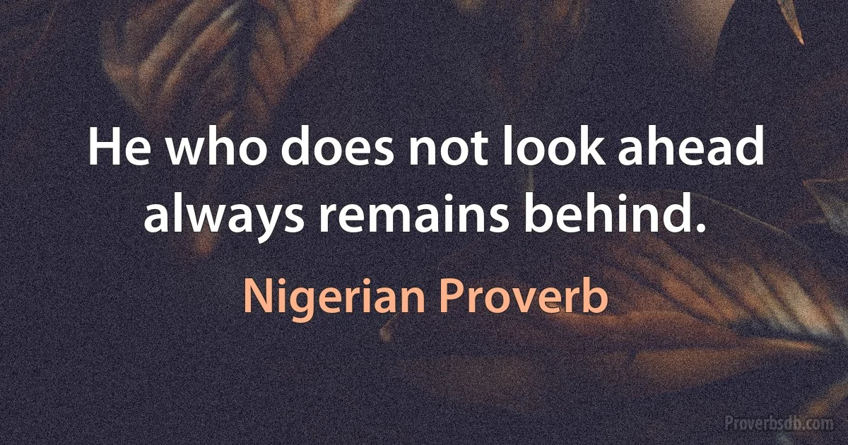 He who does not look ahead always remains behind. (Nigerian Proverb)