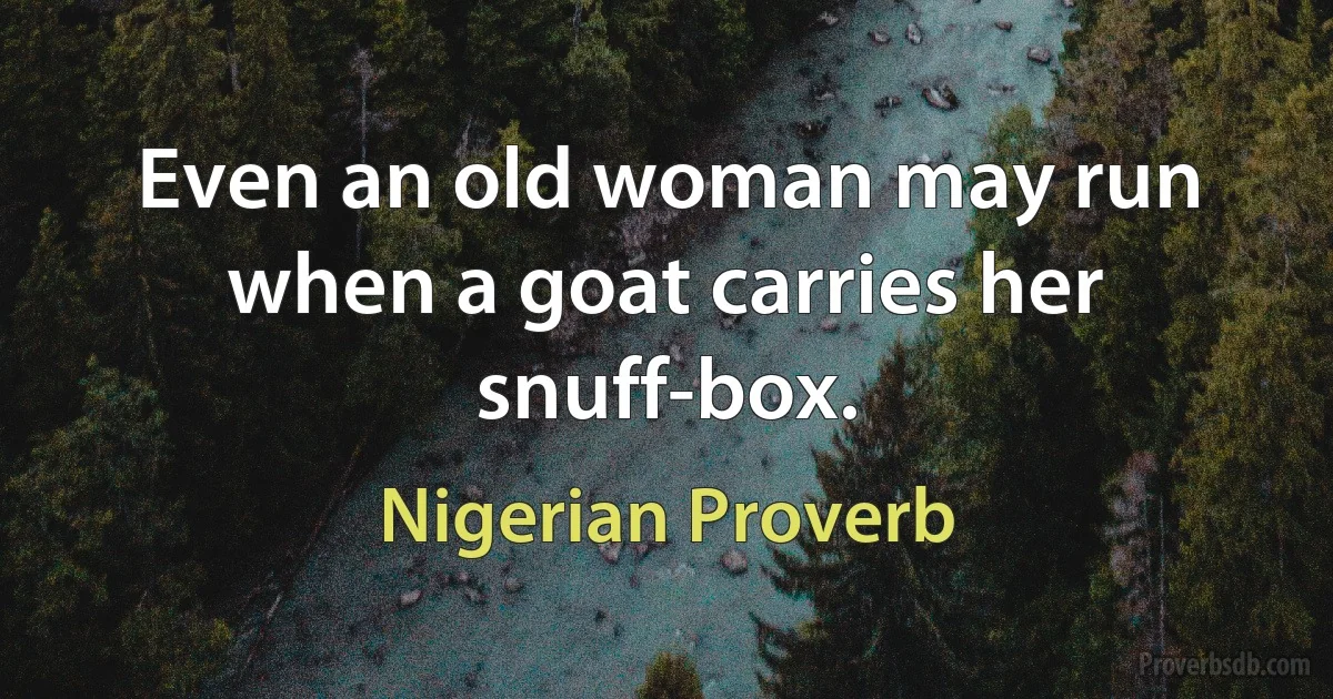 Even an old woman may run when a goat carries her snuff-box. (Nigerian Proverb)