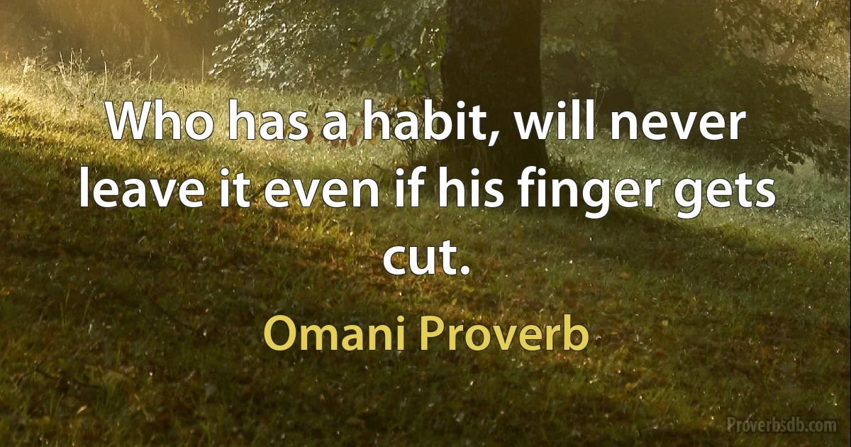 Who has a habit, will never leave it even if his finger gets cut. (Omani Proverb)