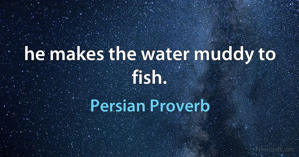 he makes the water muddy to fish. (Persian Proverb)