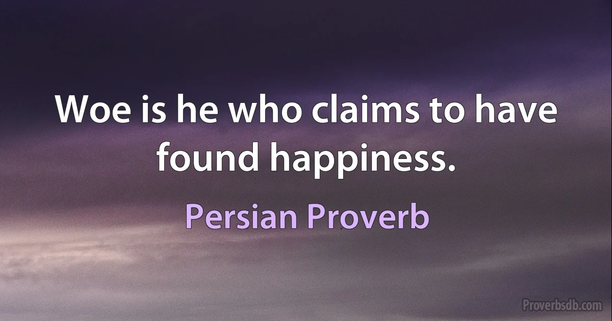 Woe is he who claims to have found happiness. (Persian Proverb)