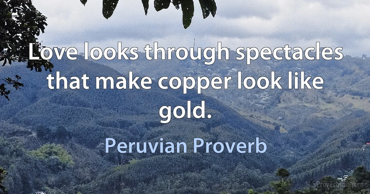 Love looks through spectacles that make copper look like gold. (Peruvian Proverb)