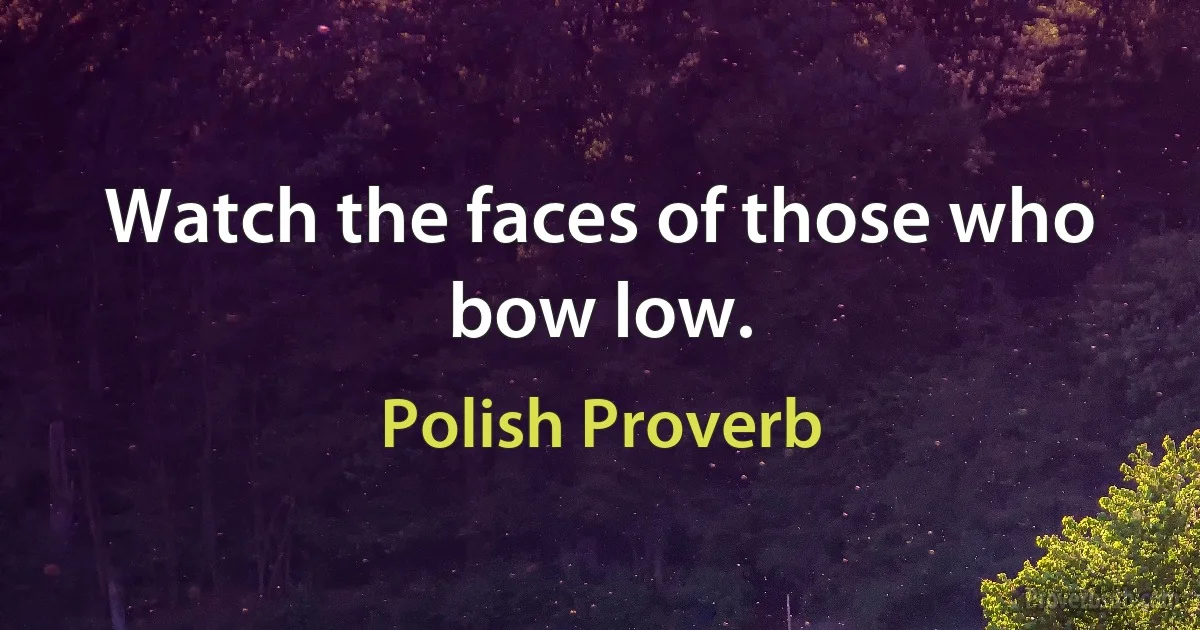 Watch the faces of those who bow low. (Polish Proverb)