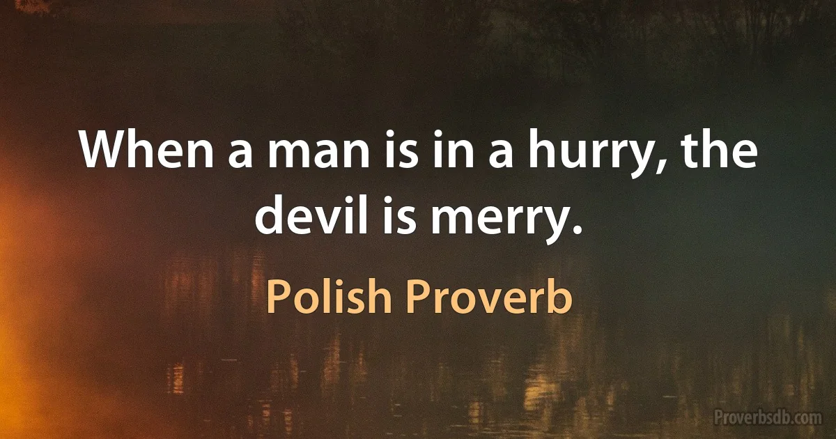 When a man is in a hurry, the devil is merry. (Polish Proverb)