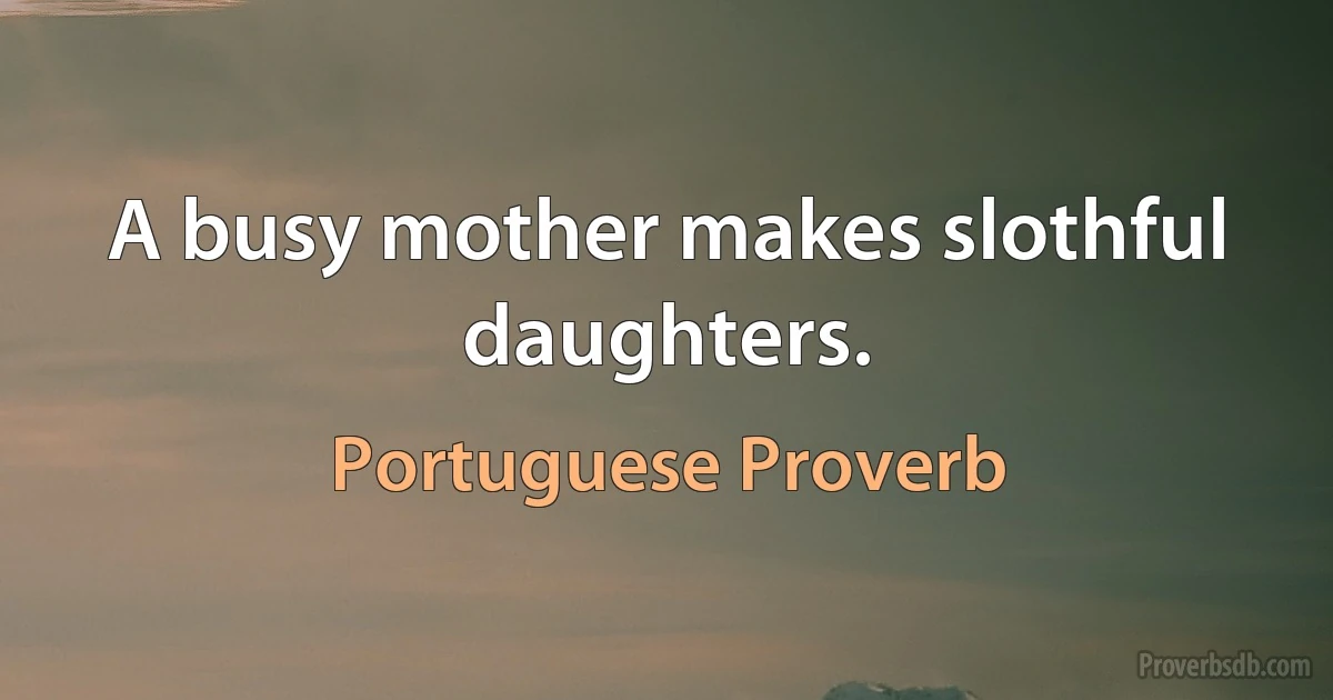 A busy mother makes slothful daughters. (Portuguese Proverb)