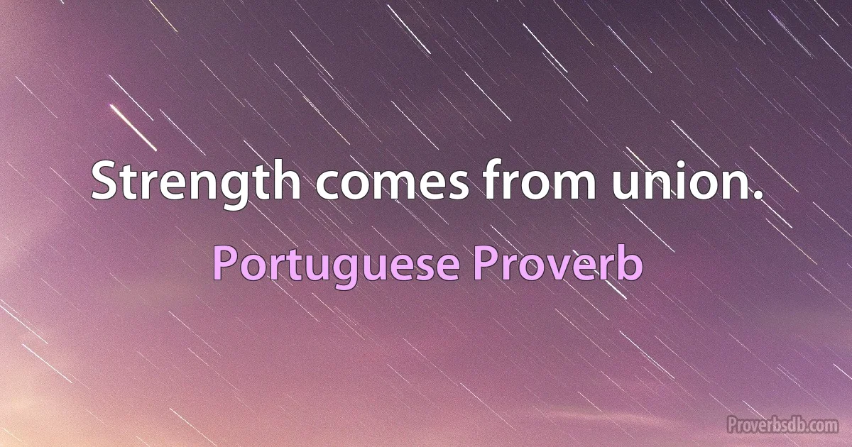 Strength comes from union. (Portuguese Proverb)