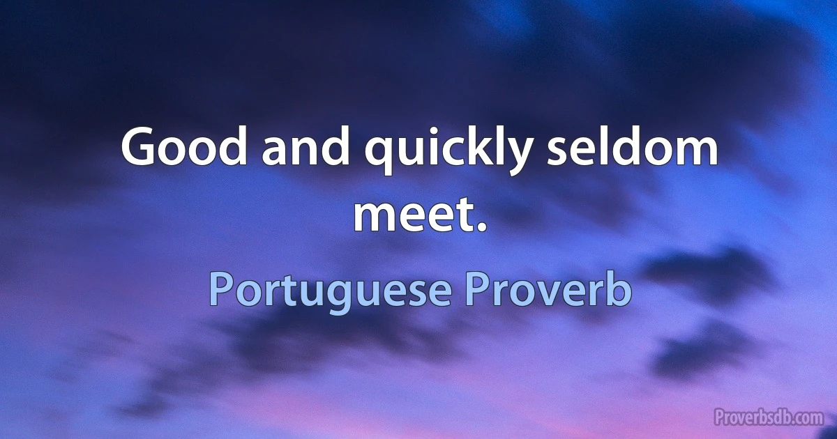 Good and quickly seldom meet. (Portuguese Proverb)