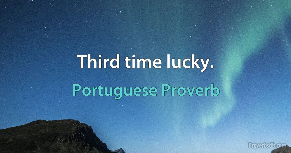 Third time lucky. (Portuguese Proverb)