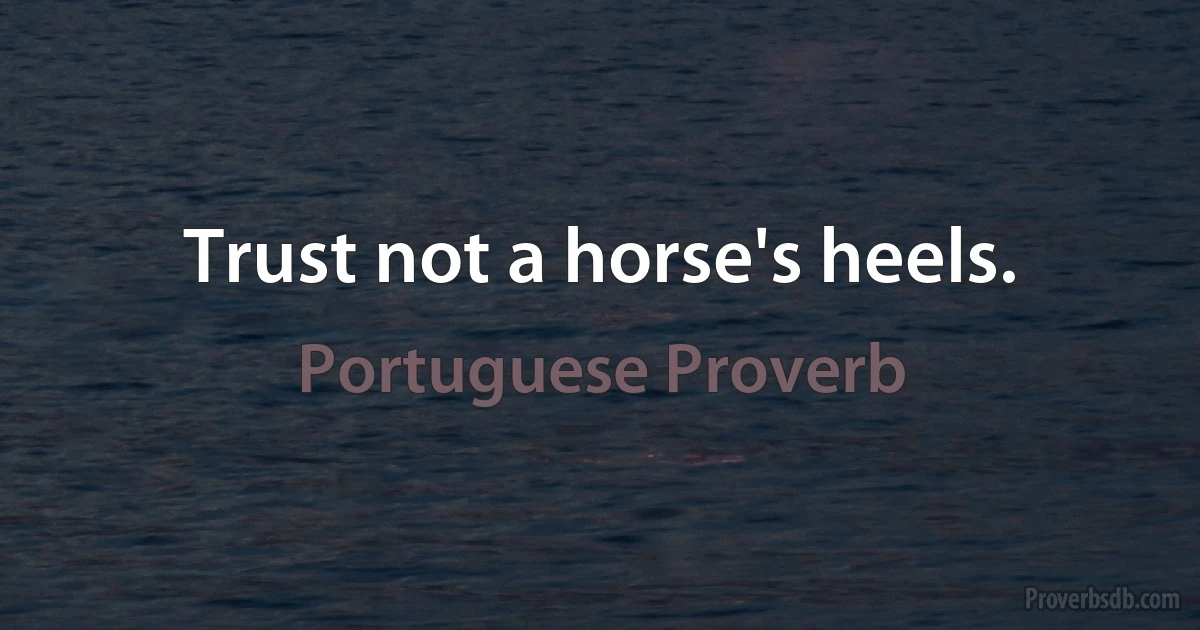 Trust not a horse's heels. (Portuguese Proverb)