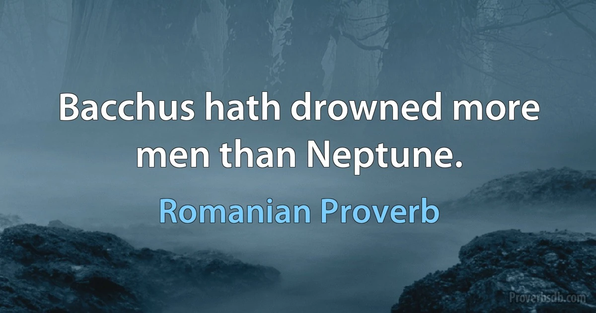 Bacchus hath drowned more men than Neptune. (Romanian Proverb)