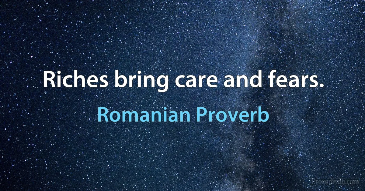 Riches bring care and fears. (Romanian Proverb)