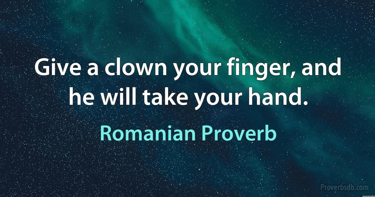 Give a clown your finger, and he will take your hand. (Romanian Proverb)