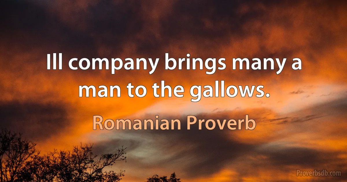 Ill company brings many a man to the gallows. (Romanian Proverb)