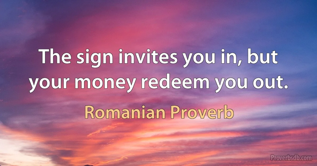 The sign invites you in, but your money redeem you out. (Romanian Proverb)