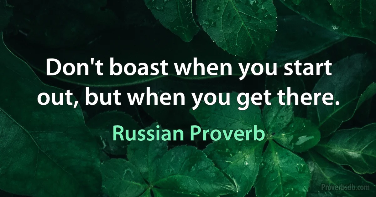 Don't boast when you start out, but when you get there. (Russian Proverb)