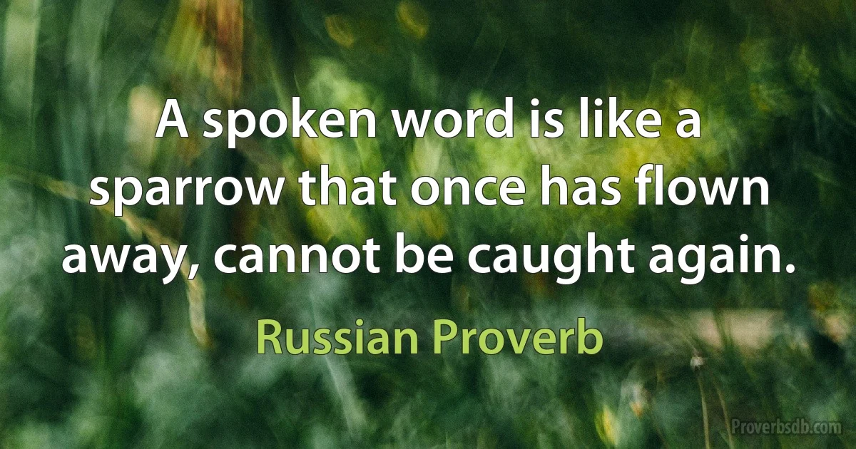 A spoken word is like a sparrow that once has flown away, cannot be caught again. (Russian Proverb)