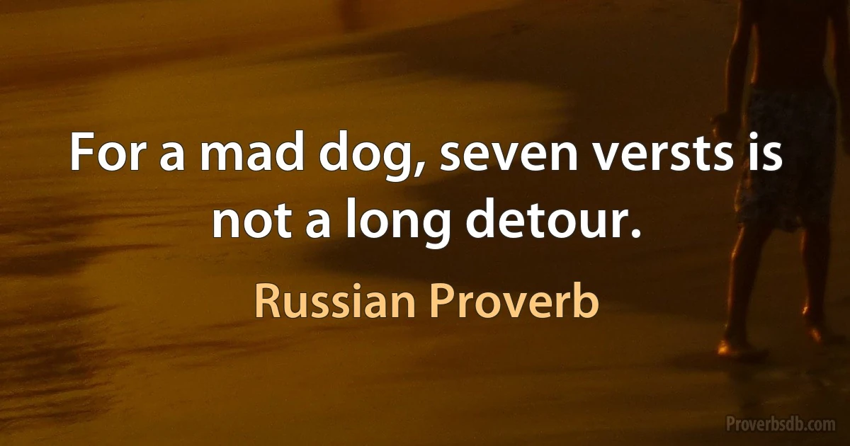 For a mad dog, seven versts is not a long detour. (Russian Proverb)