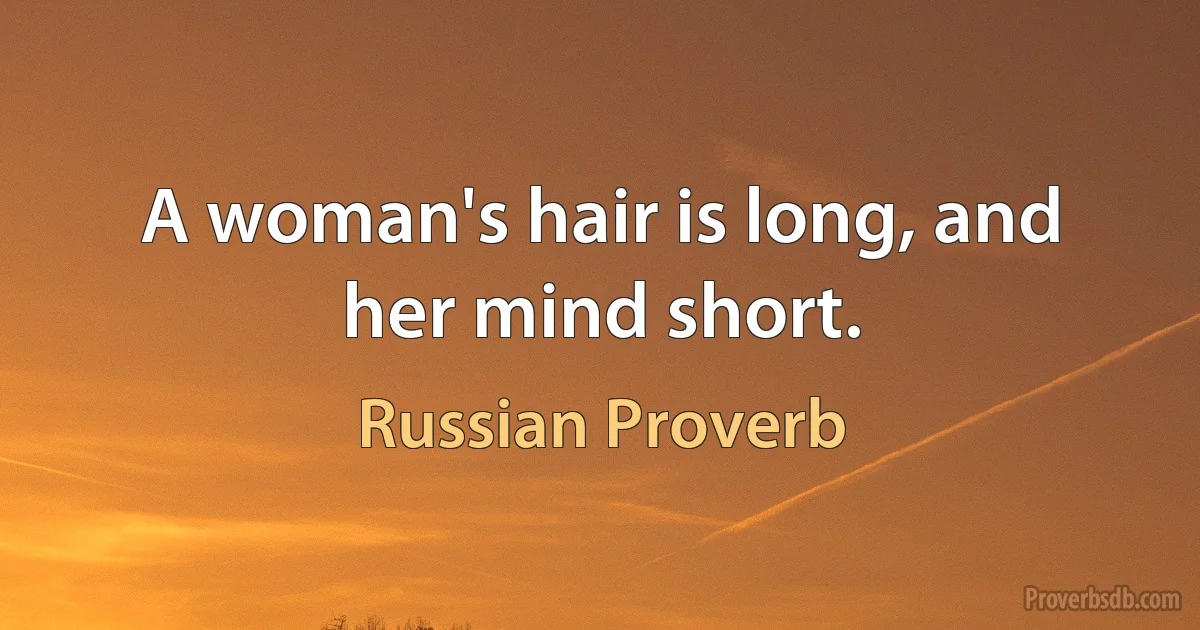 A woman's hair is long, and her mind short. (Russian Proverb)