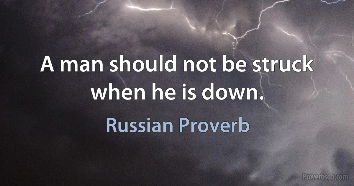 A man should not be struck when he is down. (Russian Proverb)