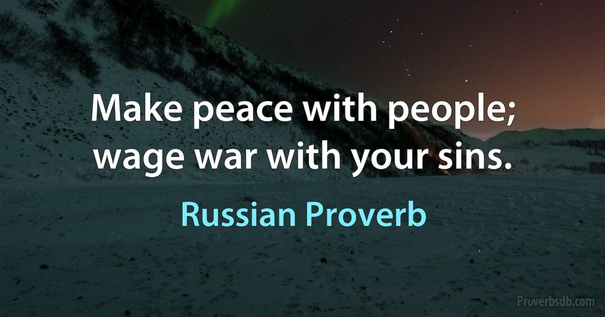 Make peace with people; wage war with your sins. (Russian Proverb)