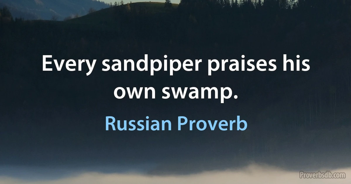 Every sandpiper praises his own swamp. (Russian Proverb)