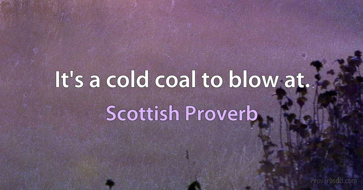 It's a cold coal to blow at. (Scottish Proverb)