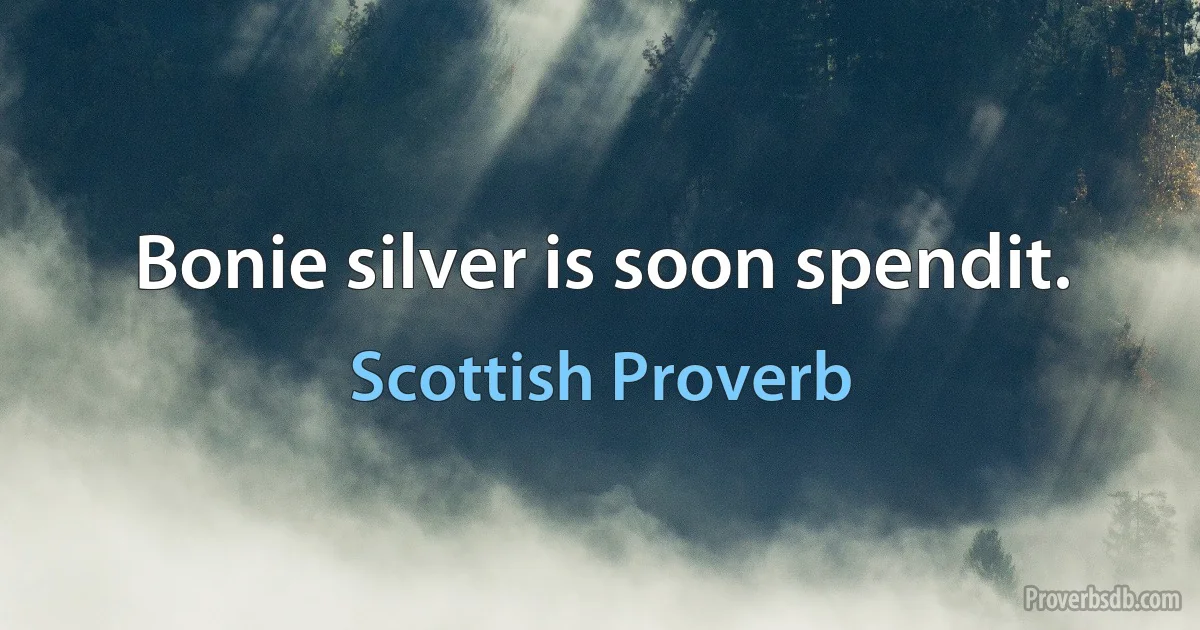 Bonie silver is soon spendit. (Scottish Proverb)