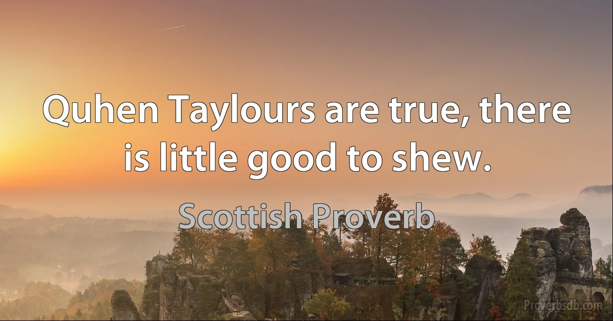 Quhen Taylours are true, there is little good to shew. (Scottish Proverb)