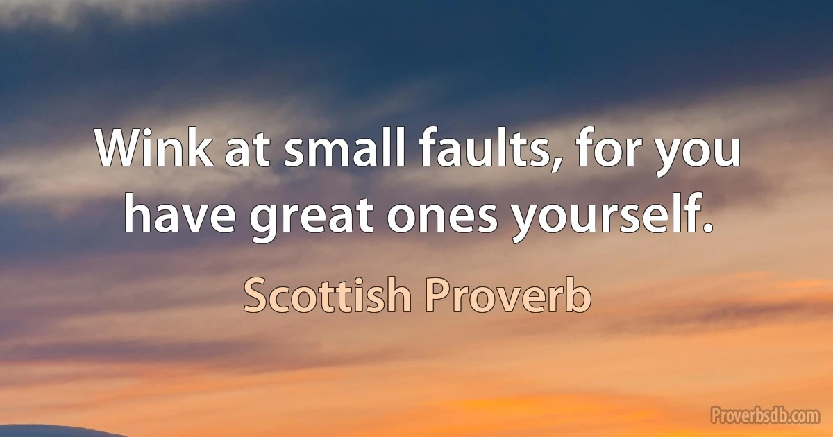 Wink at small faults, for you have great ones yourself. (Scottish Proverb)