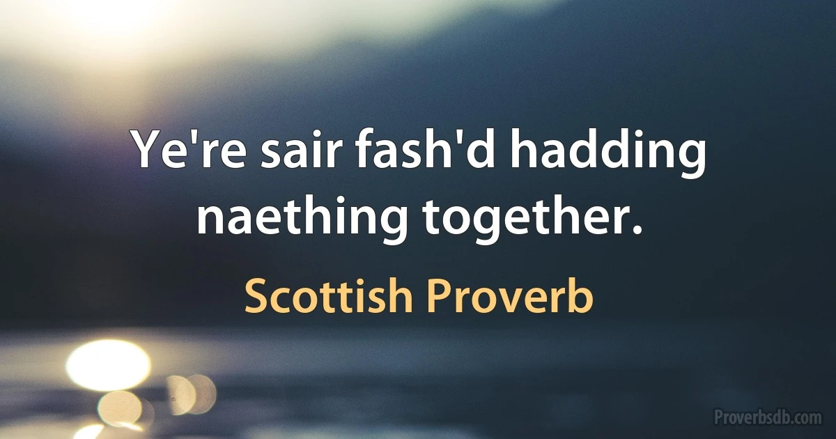 Ye're sair fash'd hadding naething together. (Scottish Proverb)