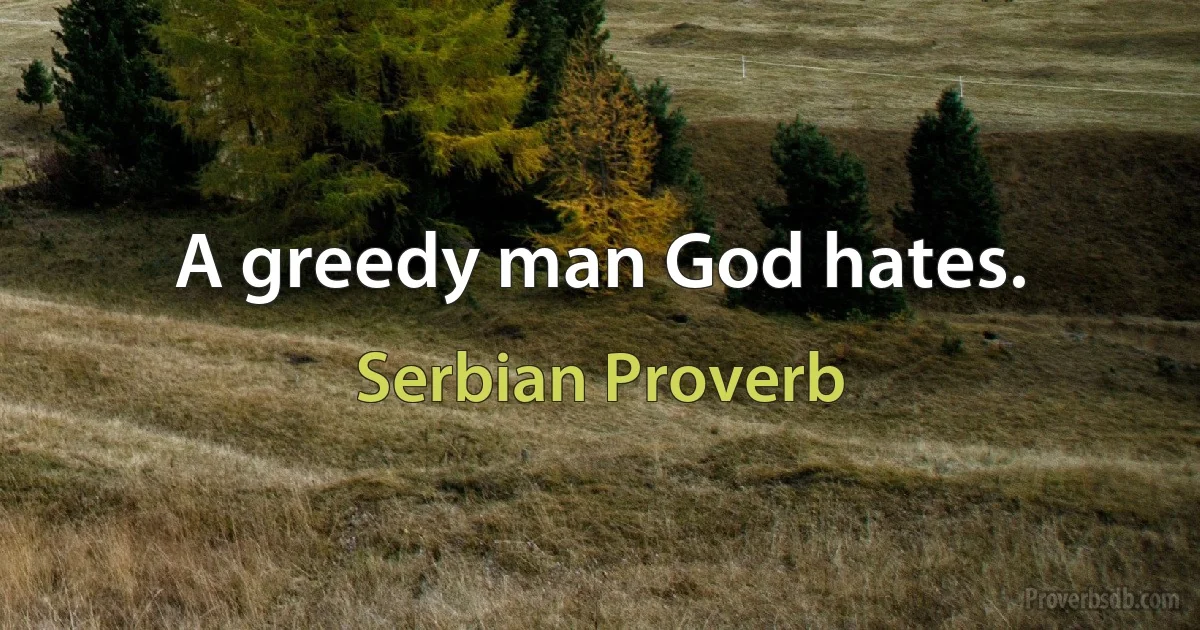 A greedy man God hates. (Serbian Proverb)