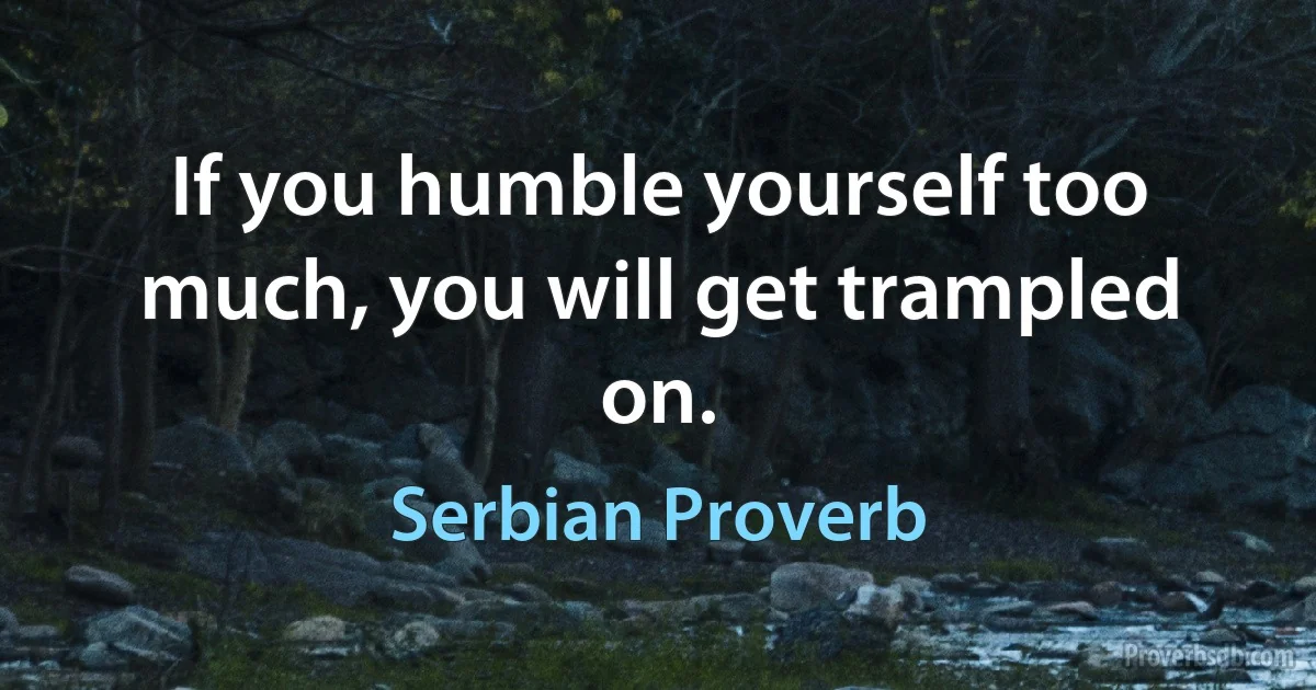 If you humble yourself too much, you will get trampled on. (Serbian Proverb)